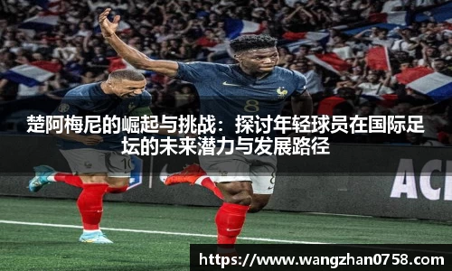 楚阿梅尼的崛起与挑战：探讨年轻球员在国际足坛的未来潜力与发展路径